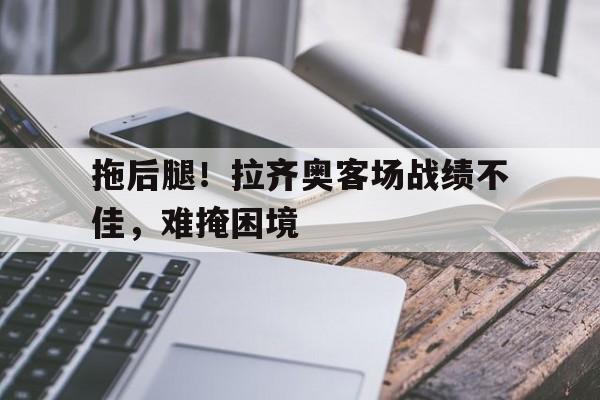拖后腿！拉齐奥客场战绩不佳，难掩困境的简单介绍