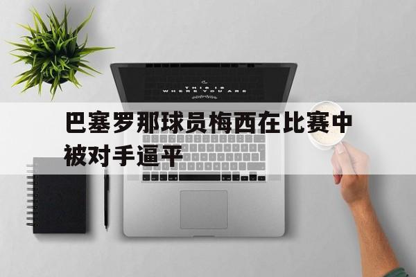 包含巴塞罗那球员梅西在比赛中被对手逼平的词条