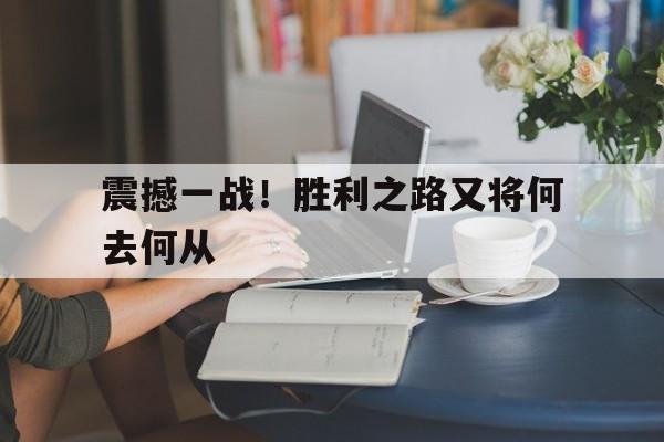 包含震撼一战！胜利之路又将何去何从的词条