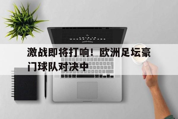 包含激战即将打响!欧洲足坛豪门球队对决中的词条