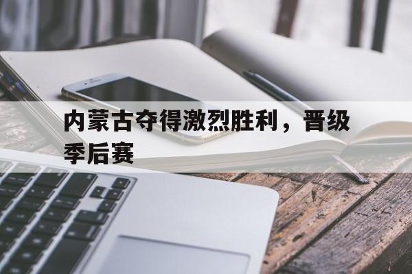 内蒙古夺得激烈胜利,晋级季后赛