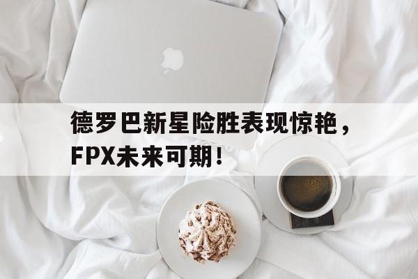 德罗巴新星险胜表现惊艳，FPX未来可期！